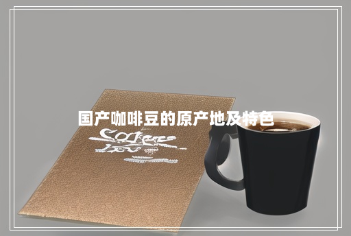 国产咖啡豆的原产地及特色 国产咖啡豆的原产地及特色