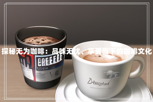 探秘无为咖啡:品味无忧、享受当下的咖啡文化 探秘无为咖啡:品味无忧、享受当下的咖啡文化