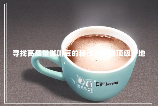 寻找高质量咖啡豆的秘诀:揭秘顶级产地 寻找高质量咖啡豆的秘诀:揭秘顶级产地