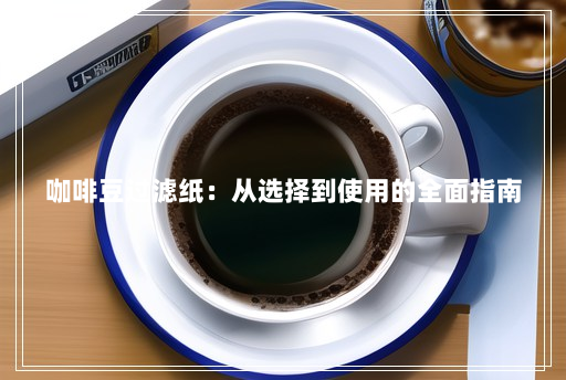 咖啡豆过滤纸:从选择到使用的全面指南 咖啡豆过滤纸:从选择到使用的全面指南