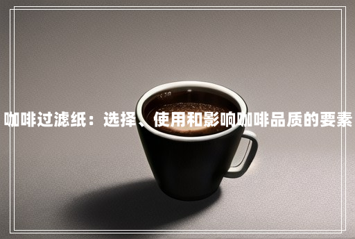 咖啡过滤纸:选择、使用和影响咖啡品质的要素 咖啡过滤纸:选择、使用和影响咖啡品质的要素