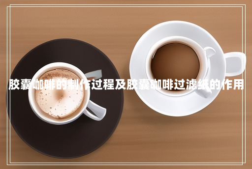 胶囊咖啡的制作过程及胶囊咖啡过滤纸的作用 胶囊咖啡的制作过程及胶囊咖啡过滤纸的作用