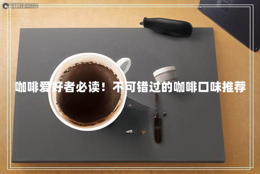 咖啡爱好者必读!不可错过的咖啡口味推荐 咖啡爱好者必读!不可错过的咖啡口味推荐