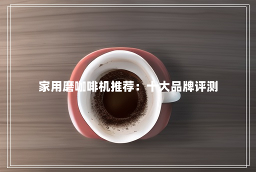 家用磨咖啡机推荐:十大品牌评测 家用磨咖啡机推荐:十大品牌评测