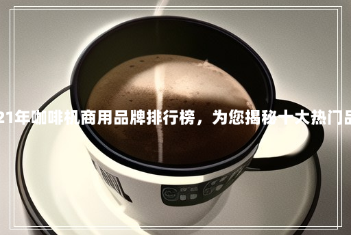 2021年咖啡机商用品牌排行榜,为您揭秘十大热门品牌 2021年咖啡机商用品牌排行榜,为您揭秘十大热门品牌