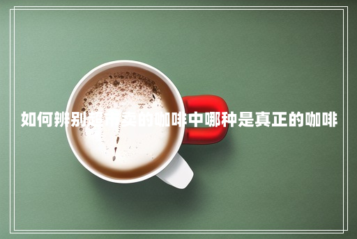 如何辨别超市卖的咖啡中哪种是真正的咖啡 如何辨别超市卖的咖啡中哪种是真正的咖啡