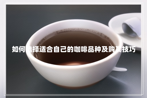 如何选择适合自己的咖啡品种及购买技巧 如何选择适合自己的咖啡品种及购买技巧