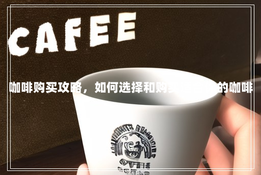 咖啡购买攻略,如何选择和购买适合你的咖啡 咖啡购买攻略,如何选择和购买适合你的咖啡