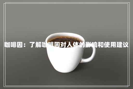 咖啡因:了解咖啡因对人体的影响和使用建议 咖啡因:了解咖啡因对人体的影响和使用建议