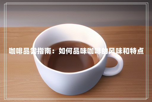 咖啡品尝指南:如何品味咖啡的风味和特点 咖啡品尝指南:如何品味咖啡的风味和特点