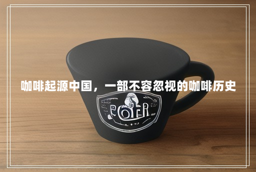 咖啡起源中国，一部不容忽视的咖啡历史