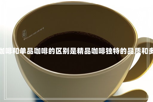 精品咖啡和单品咖啡的区别是精品咖啡独特的品质和多样性 精品咖啡和单品咖啡的区别是精品咖啡独特的品质和多样性