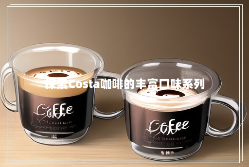 探索Costa咖啡的丰富口味系列 探索Costa咖啡的丰富口味系列