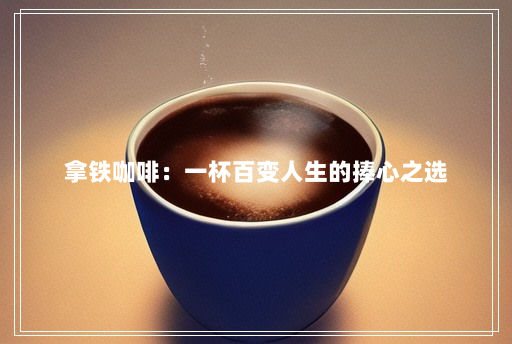 拿铁咖啡:一杯百变人生的捧心之选 拿铁咖啡:一杯百变人生的捧心之选