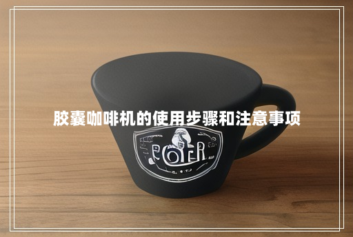 胶囊咖啡机的使用步骤和注意事项 胶囊咖啡机的使用步骤和注意事项