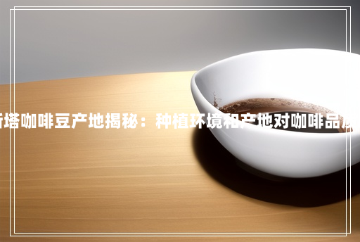 罗布斯塔咖啡豆产地揭秘:种植环境和产地对咖啡品质的影响 罗布斯塔咖啡豆产地揭秘:种植环境和产地对咖啡品质的影响