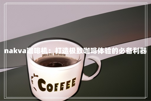 nakva咖啡机:打造极致咖啡体验的必备利器 nakva咖啡机:打造极致咖啡体验的必备利器