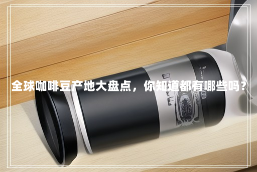全球咖啡豆产地大盘点,你知道都有哪些吗? 全球咖啡豆产地大盘点,你知道都有哪些吗?