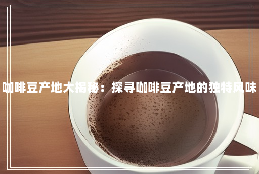 咖啡豆产地大揭秘:探寻咖啡豆产地的独特风味 咖啡豆产地大揭秘:探寻咖啡豆产地的独特风味