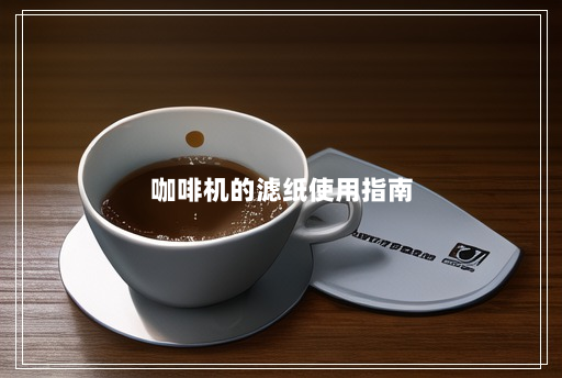 咖啡机的滤纸使用指南 咖啡机的滤纸使用指南