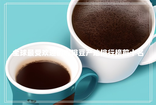 全球最受欢迎的咖啡豆产地排行榜前十名 全球最受欢迎的咖啡豆产地排行榜前十名