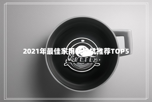 2021年最佳家用咖啡机推荐TOP5 2021年最佳家用咖啡机推荐TOP5