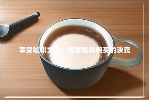 享受咖啡文化,探索咖啡购买的诀窍 享受咖啡文化,探索咖啡购买的诀窍