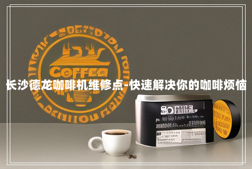 长沙德龙咖啡机维修点-快速解决你的咖啡烦恼 长沙德龙咖啡机维修点-快速解决你的咖啡烦恼