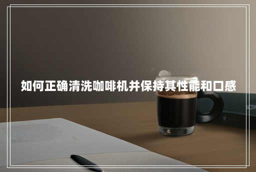 如何正确清洗咖啡机并保持其性能和口感 如何正确清洗咖啡机并保持其性能和口感