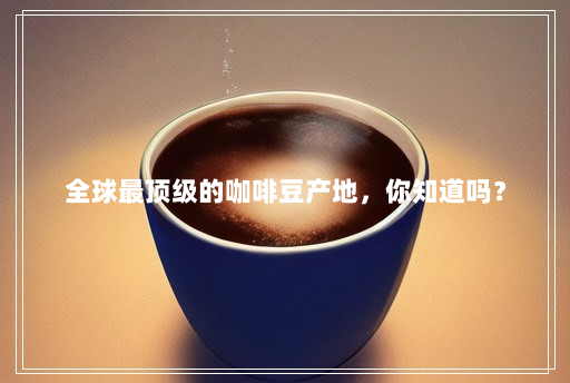 全球最顶级的咖啡豆产地,你知道吗? 全球最顶级的咖啡豆产地,你知道吗?