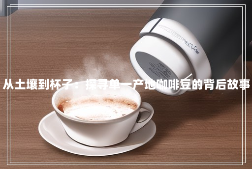 从土壤到杯子:探寻单一产地咖啡豆的背后故事 从土壤到杯子:探寻单一产地咖啡豆的背后故事
