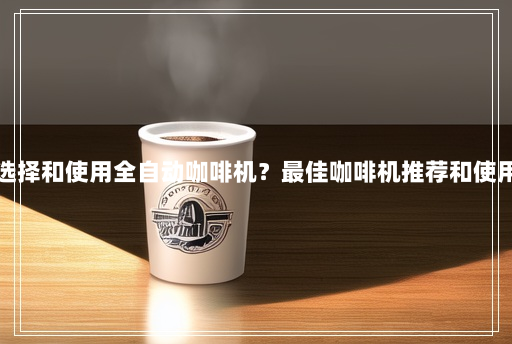 如何选择和使用全自动咖啡机?最佳咖啡机推荐和使用技巧 如何选择和使用全自动咖啡机?最佳咖啡机推荐和使用技巧