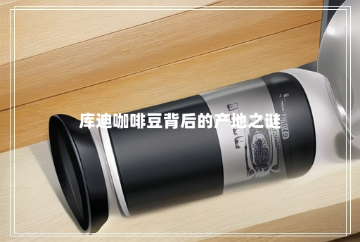 库迪咖啡豆背后的产地之谜 库迪咖啡豆背后的产地之谜