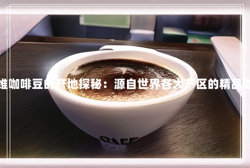 哈维咖啡豆的产地探秘:源自世界各大产区的精品咖啡 哈维咖啡豆的产地探秘:源自世界各大产区的精品咖啡