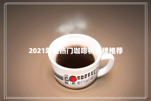 2021年最热门咖啡机品牌推荐 2021年最热门咖啡机品牌推荐