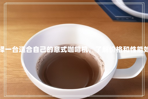 选择一台适合自己的意式咖啡机,了解价格和性能如何 选择一台适合自己的意式咖啡机,了解价格和性能如何