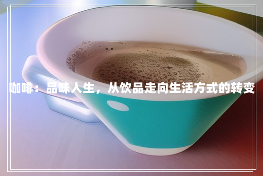 咖啡:品味人生,从饮品走向生活方式的转变 咖啡:品味人生,从饮品走向生活方式的转变