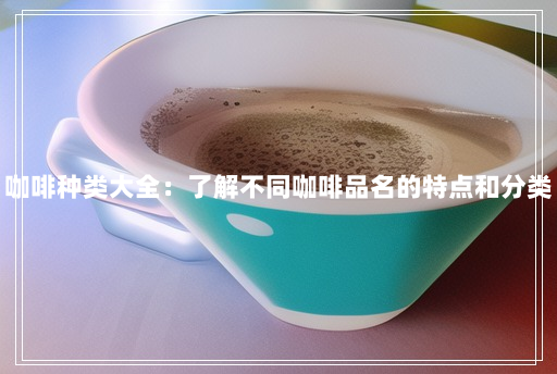 咖啡种类大全:了解不同咖啡品名的特点和分类 咖啡种类大全:了解不同咖啡品名的特点和分类