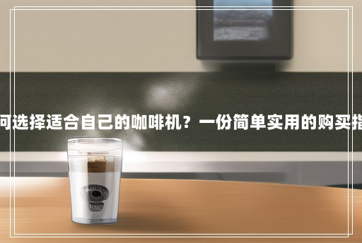 如何选择适合自己的咖啡机?一份简单实用的购买指南 如何选择适合自己的咖啡机?一份简单实用的购买指南