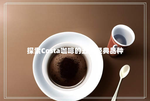 探索Costa咖啡的五大经典品种 探索Costa咖啡的五大经典品种