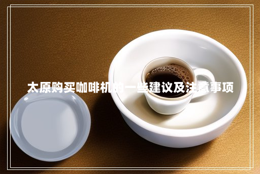 太原购买咖啡机的一些建议及注意事项 太原购买咖啡机的一些建议及注意事项