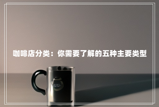 咖啡店分类:你需要了解的五种主要类型 咖啡店分类:你需要了解的五种主要类型