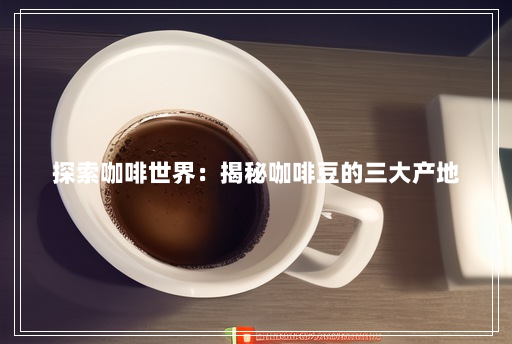 探索咖啡世界：揭秘咖啡豆的三大产地