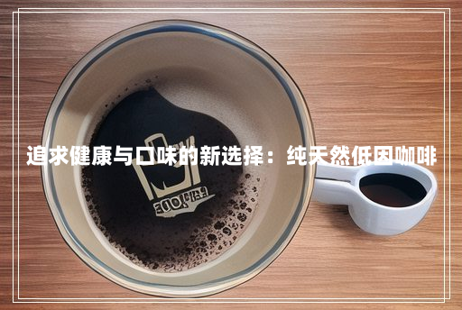 追求健康与口味的新选择:纯天然低因咖啡 追求健康与口味的新选择:纯天然低因咖啡