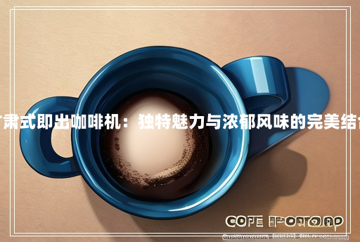 甘肃式即出咖啡机:独特魅力与浓郁风味的完美结合 甘肃式即出咖啡机:独特魅力与浓郁风味的完美结合