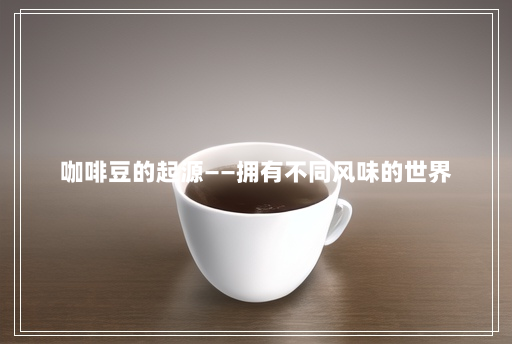咖啡豆的起源——拥有不同风味的世界 咖啡豆的起源——拥有不同风味的世界