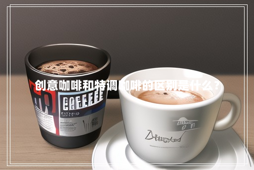 创意咖啡和特调咖啡的区别是什么? 创意咖啡和特调咖啡的区别是什么?