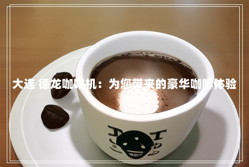大连 德龙咖啡机:为您带来的豪华咖啡体验 大连 德龙咖啡机:为您带来的豪华咖啡体验