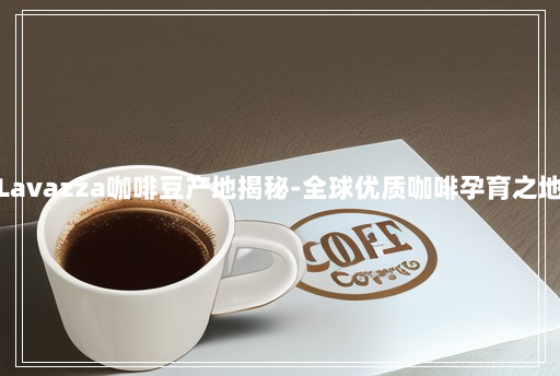 Lavazza咖啡豆产地揭秘-全球优质咖啡孕育之地 Lavazza咖啡豆产地揭秘-全球优质咖啡孕育之地