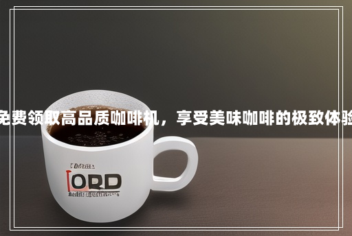 免费领取高品质咖啡机,享受美味咖啡的极致体验 免费领取高品质咖啡机,享受美味咖啡的极致体验